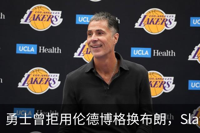 勇士曾拒用伦德博格换布朗，Slater曝库里盼补强内线