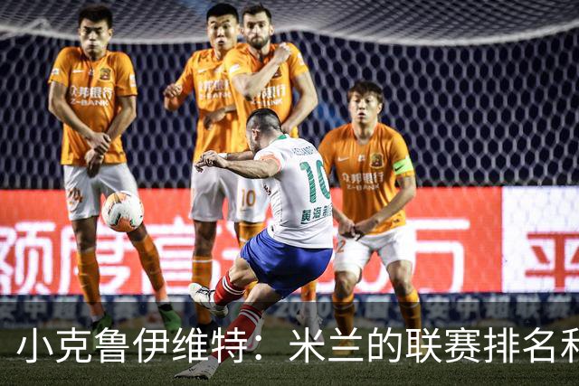 小克鲁伊维特：米兰的联赛排名和状态都很好，这会是强强对话