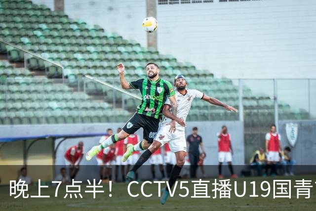 晚上7点半！CCTV5直播U19国青首秀，久尔杰维奇带队，国产亚马尔或成核心