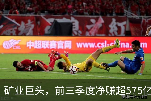 矿业巨头，前三季度净赚超575亿元！
