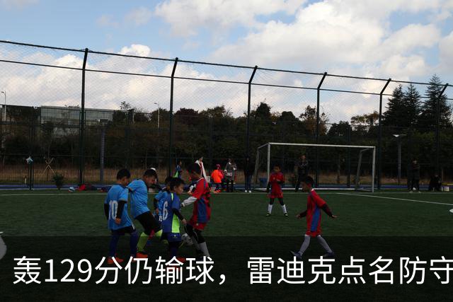 轰129分仍输球，雷迪克点名防守崩了